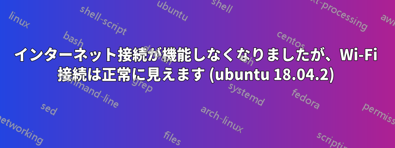 インターネット接続が機能しなくなりましたが、Wi-Fi 接続は正常に見えます (ubuntu 18.04.2)