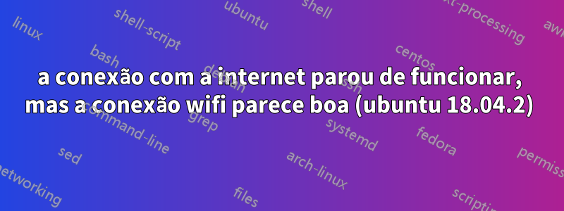 a conexão com a internet parou de funcionar, mas a conexão wifi parece boa (ubuntu 18.04.2)
