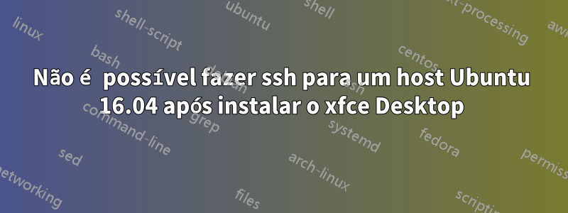 Não é possível fazer ssh para um host Ubuntu 16.04 após instalar o xfce Desktop