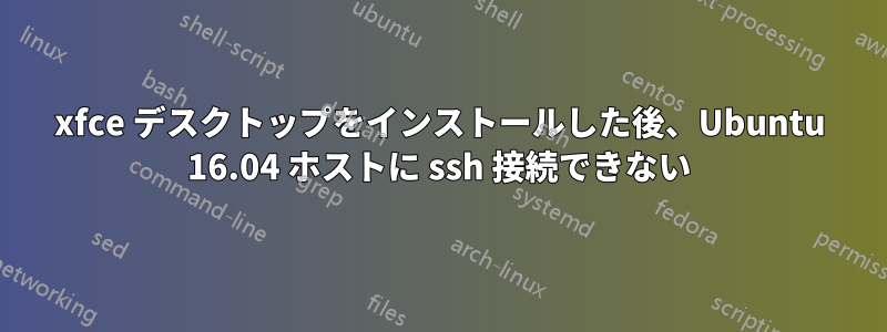 xfce デスクトップをインストールした後、Ubuntu 16.04 ホストに ssh 接続できない