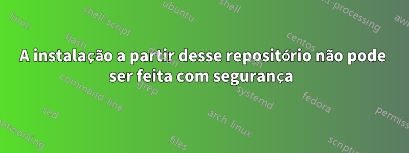 A instalação a partir desse repositório não pode ser feita com segurança 