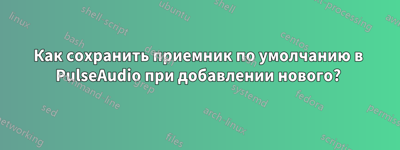 Как сохранить приемник по умолчанию в PulseAudio при добавлении нового?