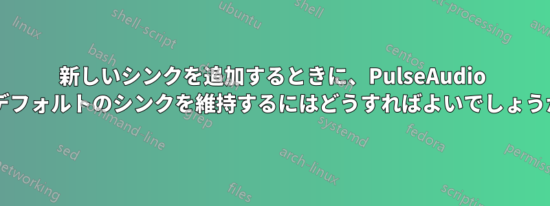 新しいシンクを追加するときに、PulseAudio のデフォルトのシンクを維持するにはどうすればよいでしょうか?