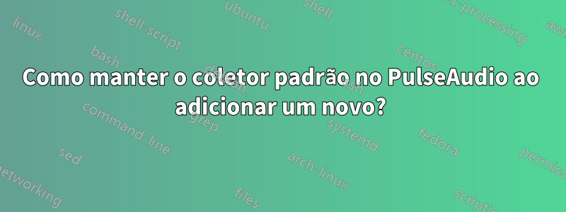 Como manter o coletor padrão no PulseAudio ao adicionar um novo?