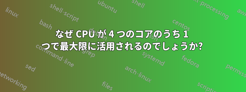 なぜ CPU が 4 つのコアのうち 1 つで最大限に活用されるのでしょうか?