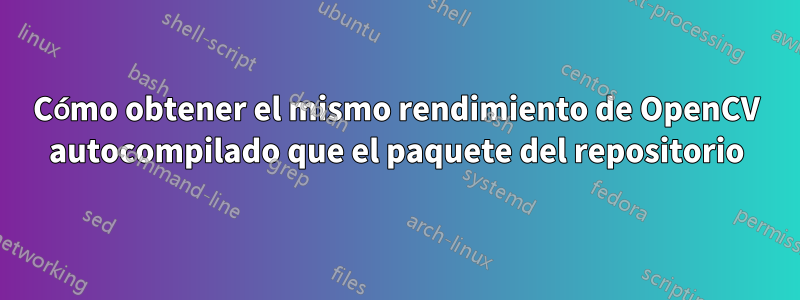 Cómo obtener el mismo rendimiento de OpenCV autocompilado que el paquete del repositorio