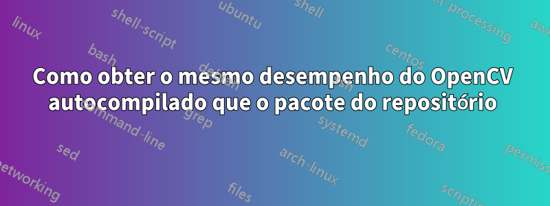 Como obter o mesmo desempenho do OpenCV autocompilado que o pacote do repositório