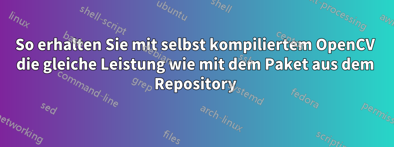 So erhalten Sie mit selbst kompiliertem OpenCV die gleiche Leistung wie mit dem Paket aus dem Repository