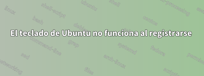 El teclado de Ubuntu no funciona al registrarse