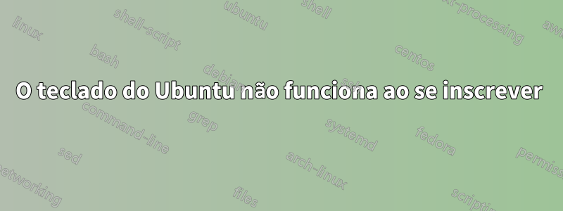 O teclado do Ubuntu não funciona ao se inscrever