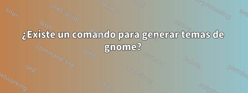 ¿Existe un comando para generar temas de gnome?