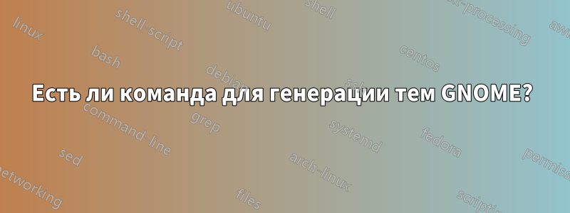 Есть ли команда для генерации тем GNOME?