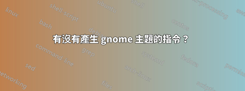有沒有產生 gnome 主題的指令？