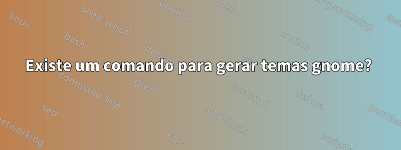 Existe um comando para gerar temas gnome?