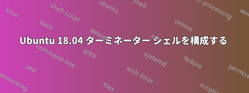 Ubuntu 18.04 ターミネーター シェルを構成する