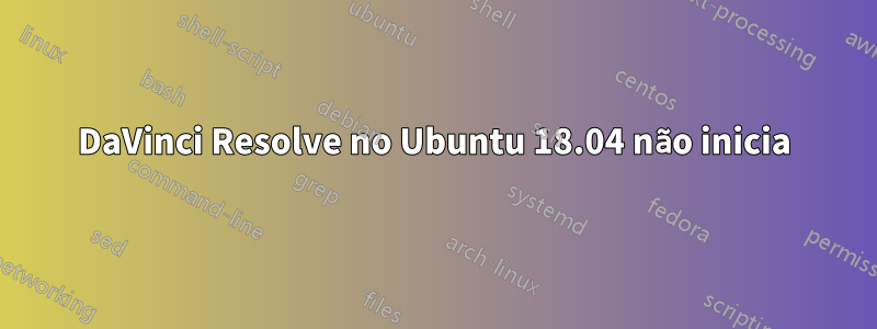 DaVinci Resolve no Ubuntu 18.04 não inicia