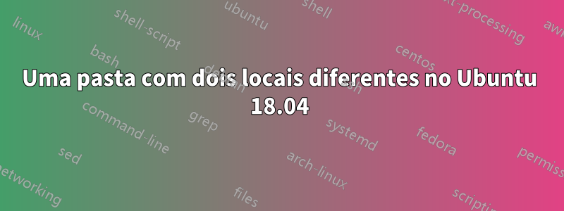 Uma pasta com dois locais diferentes no Ubuntu 18.04