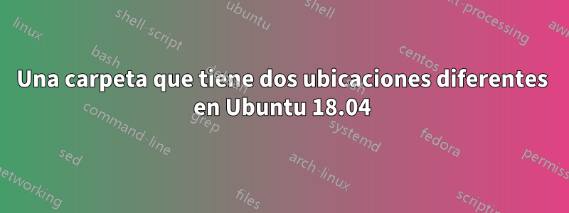 Una carpeta que tiene dos ubicaciones diferentes en Ubuntu 18.04