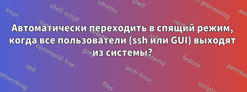 Автоматически переходить в спящий режим, когда все пользователи (ssh или GUI) выходят из системы?