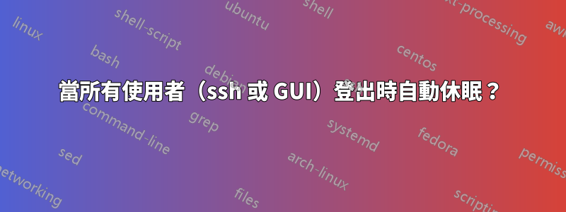 當所有使用者（ssh 或 GUI）登出時自動休眠？