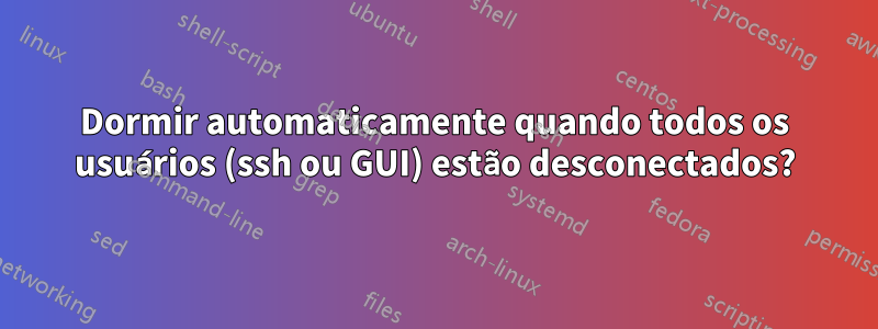 Dormir automaticamente quando todos os usuários (ssh ou GUI) estão desconectados?