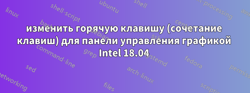 изменить горячую клавишу (сочетание клавиш) для панели управления графикой Intel 18.04