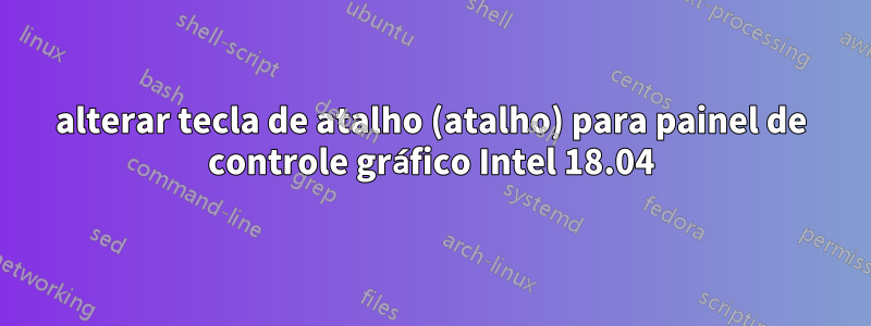 alterar tecla de atalho (atalho) para painel de controle gráfico Intel 18.04