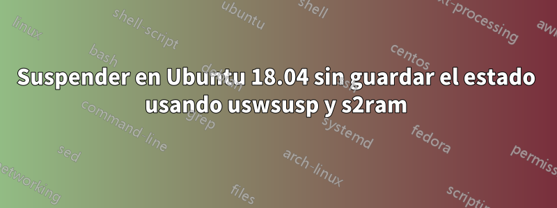 Suspender en Ubuntu 18.04 sin guardar el estado usando uswsusp y s2ram