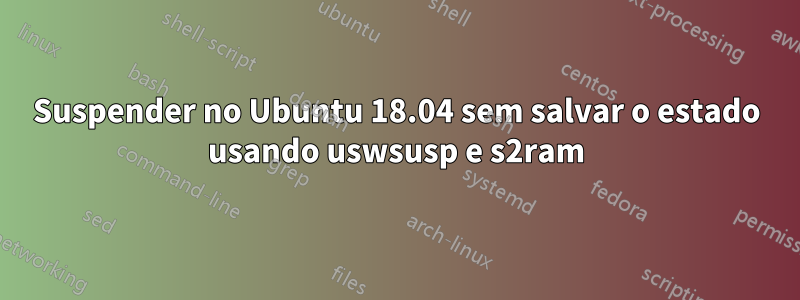 Suspender no Ubuntu 18.04 sem salvar o estado usando uswsusp e s2ram
