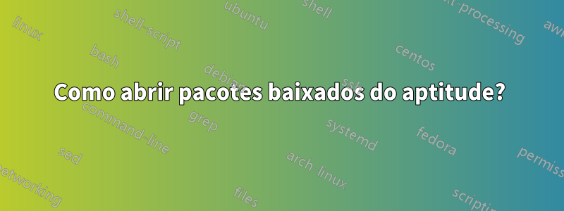 Como abrir pacotes baixados do aptitude?