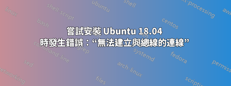 嘗試安裝 Ubuntu 18.04 時發生錯誤：“無法建立與總線的連線”