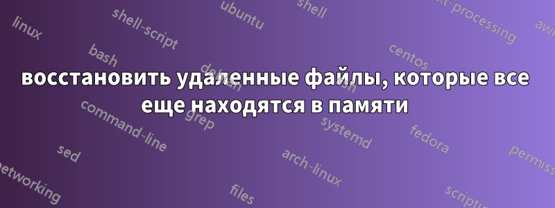восстановить удаленные файлы, которые все еще находятся в памяти