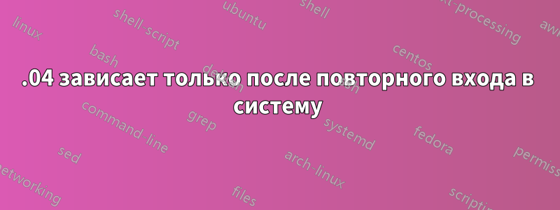 18.04 зависает только после повторного входа в систему