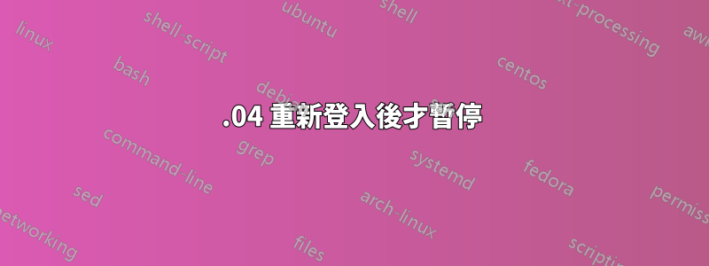 18.04 重新登入後才暫停