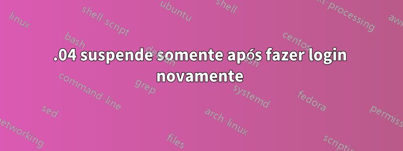 18.04 suspende somente após fazer login novamente