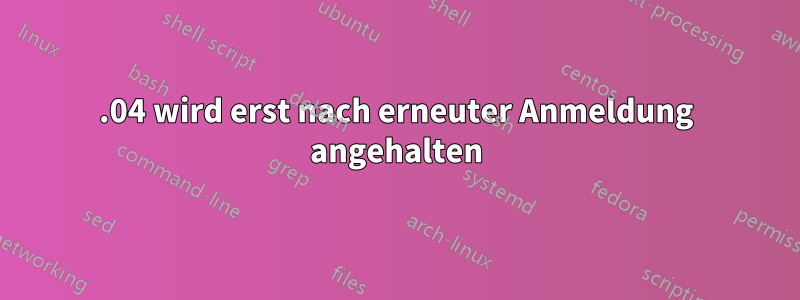 18.04 wird erst nach erneuter Anmeldung angehalten