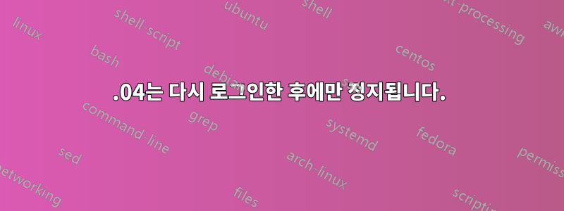 18.04는 다시 로그인한 후에만 정지됩니다.