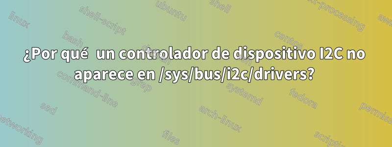 ¿Por qué un controlador de dispositivo I2C no aparece en /sys/bus/i2c/drivers?