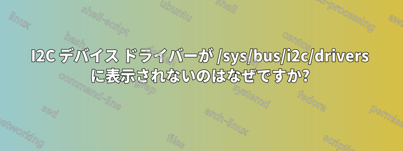 I2C デバイス ドライバーが /sys/bus/i2c/drivers に表示されないのはなぜですか?