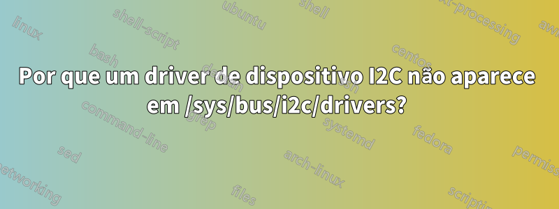 Por que um driver de dispositivo I2C não aparece em /sys/bus/i2c/drivers?