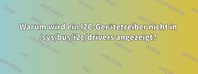 Warum wird ein I2C-Gerätetreiber nicht in /sys/bus/i2c/drivers angezeigt?