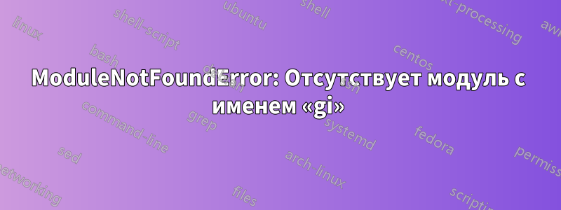 ModuleNotFoundError: Отсутствует модуль с именем «gi»