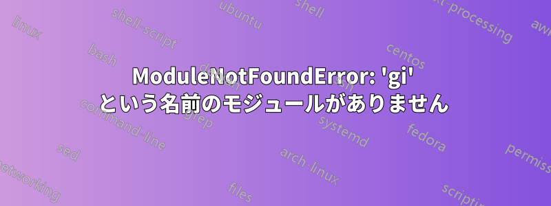 ModuleNotFoundError: 'gi' という名前のモジュールがありません