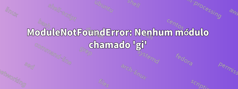 ModuleNotFoundError: Nenhum módulo chamado 'gi'