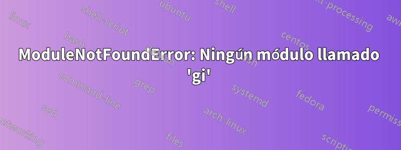 ModuleNotFoundError: Ningún módulo llamado 'gi'