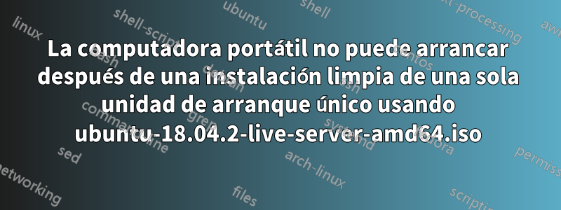 La computadora portátil no puede arrancar después de una instalación limpia de una sola unidad de arranque único usando ubuntu-18.04.2-live-server-amd64.iso