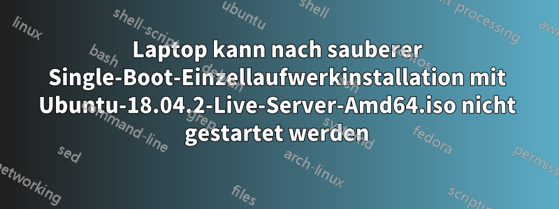 Laptop kann nach sauberer Single-Boot-Einzellaufwerkinstallation mit Ubuntu-18.04.2-Live-Server-Amd64.iso nicht gestartet werden