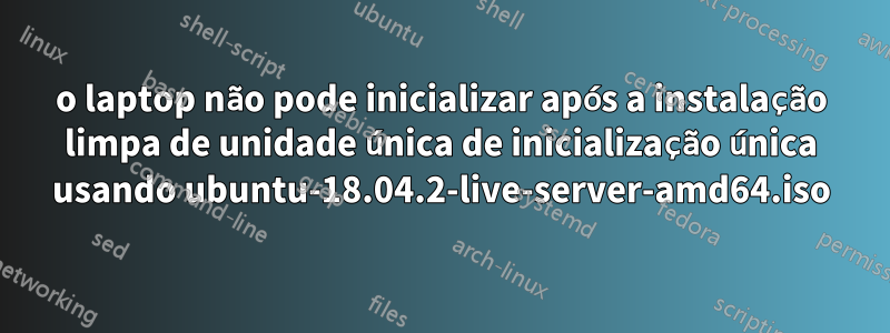 o laptop não pode inicializar após a instalação limpa de unidade única de inicialização única usando ubuntu-18.04.2-live-server-amd64.iso