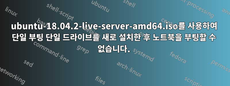 ubuntu-18.04.2-live-server-amd64.iso를 사용하여 단일 부팅 단일 드라이브를 새로 설치한 후 노트북을 부팅할 수 없습니다.