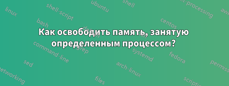 Как освободить память, занятую определенным процессом?
